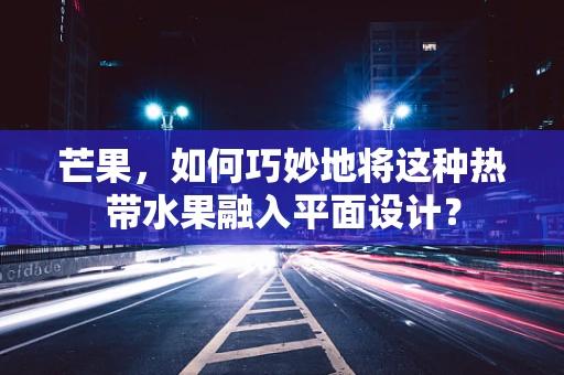 芒果，如何巧妙地将这种热带水果融入平面设计？