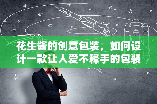 花生酱的创意包装，如何设计一款让人爱不释手的包装？