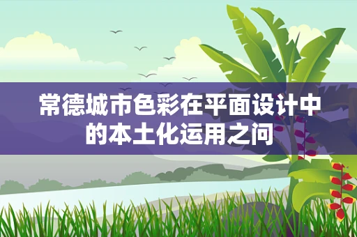 常德城市色彩在平面设计中的本土化运用之问