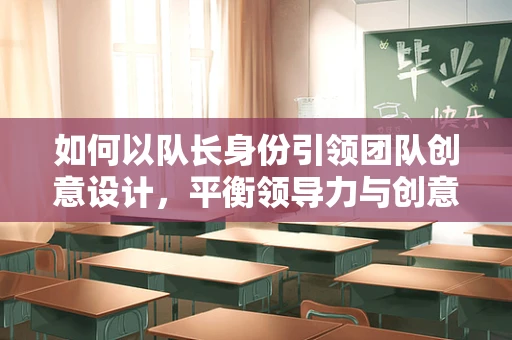 如何以队长身份引领团队创意设计，平衡领导力与创意自由？