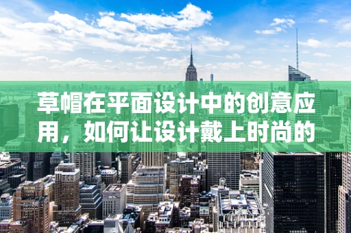 草帽在平面设计中的创意应用，如何让设计戴上时尚的帽子？