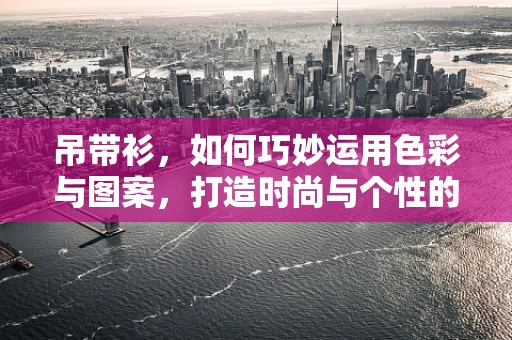 吊带衫，如何巧妙运用色彩与图案，打造时尚与个性的完美结合？