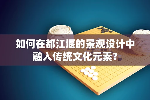 如何在都江堰的景观设计中融入传统文化元素？