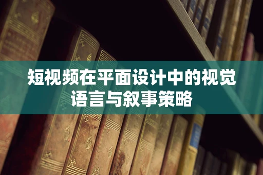短视频在平面设计中的视觉语言与叙事策略