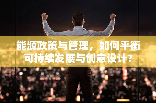 能源政策与管理，如何平衡可持续发展与创意设计？