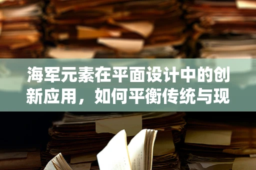海军元素在平面设计中的创新应用，如何平衡传统与现代？