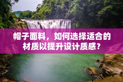帽子面料，如何选择适合的材质以提升设计质感？