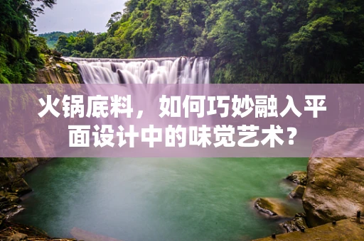 火锅底料，如何巧妙融入平面设计中的味觉艺术？