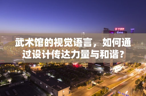 武术馆的视觉语言，如何通过设计传达力量与和谐？