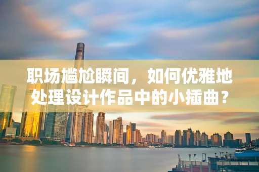 职场尴尬瞬间，如何优雅地处理设计作品中的小插曲？