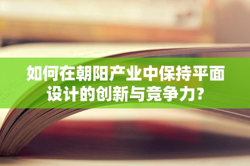 如何在朝阳产业中保持平面设计的创新与竞争力？