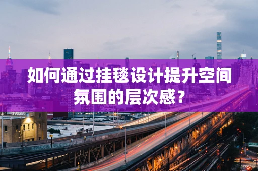 如何通过挂毯设计提升空间氛围的层次感？