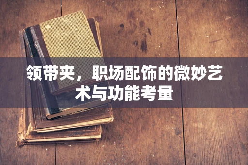 领带夹，职场配饰的微妙艺术与功能考量