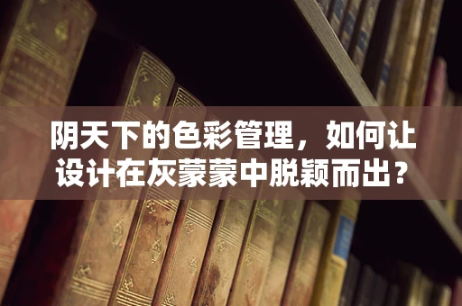 阴天下的色彩管理，如何让设计在灰蒙蒙中脱颖而出？