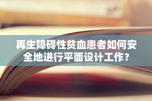 再生障碍性贫血患者如何安全地进行平面设计工作？