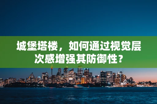城堡塔楼，如何通过视觉层次感增强其防御性？