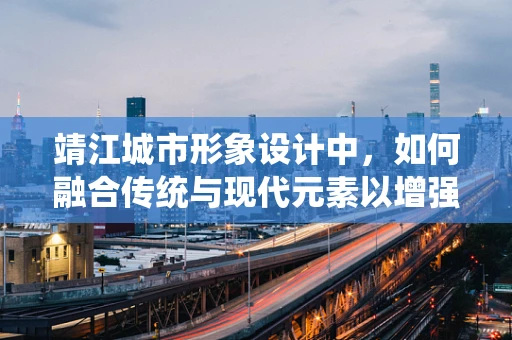 靖江城市形象设计中，如何融合传统与现代元素以增强地方特色？