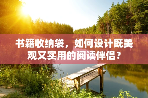 书籍收纳袋，如何设计既美观又实用的阅读伴侣？