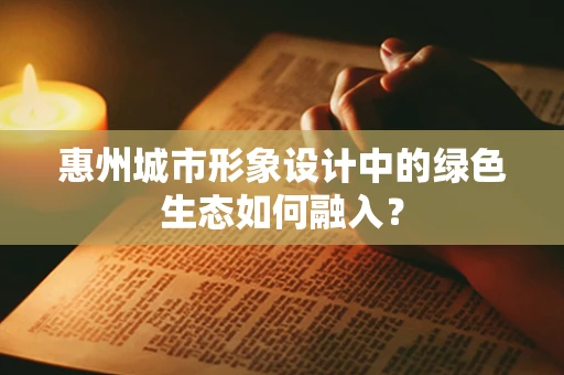 惠州城市形象设计中的绿色生态如何融入？