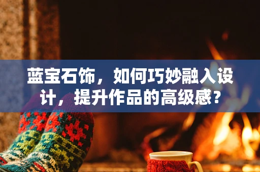 蓝宝石饰，如何巧妙融入设计，提升作品的高级感？