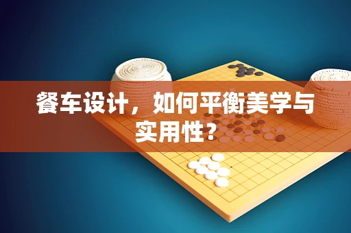 餐车设计，如何平衡美学与实用性？