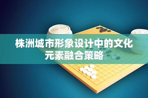 株洲城市形象设计中的文化元素融合策略