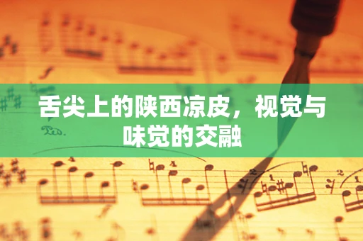 舌尖上的陕西凉皮，视觉与味觉的交融